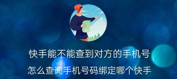 快手能不能查到对方的手机号 怎么查询手机号码绑定哪个快手？